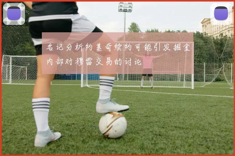 名记分析约基奇续约可能引发掘金内部对穆雷交易的讨论