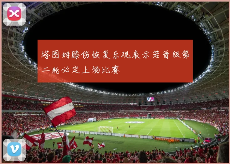 塔图姆膝伤恢复乐观表示若晋级第二轮必定上场比赛