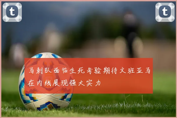 马刺队面临生死考验期待文班亚马在内线展现强大实力