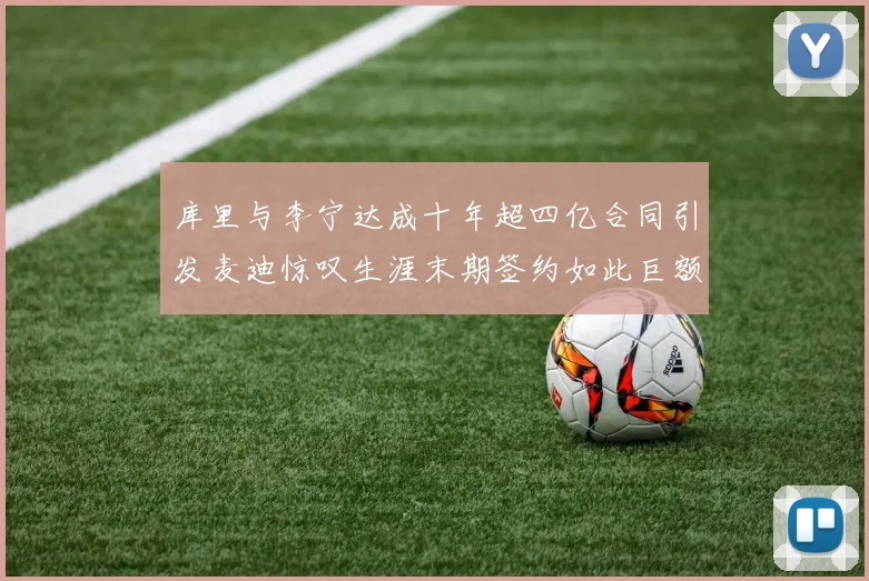 库里与李宁达成十年超四亿合同引发麦迪惊叹生涯末期签约如此巨额前所未闻