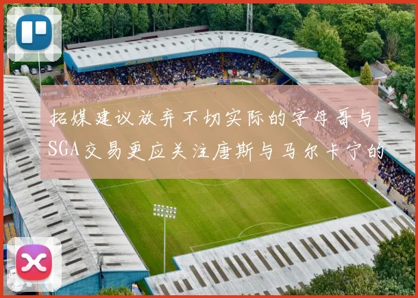拓媒建议放弃不切实际的字母哥与SGA交易更应关注唐斯与马尔卡宁的潜力