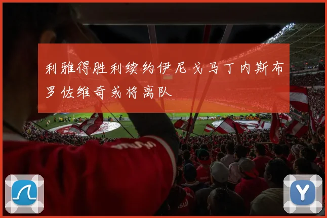 利雅得胜利续约伊尼戈马丁内斯布罗佐维奇或将离队