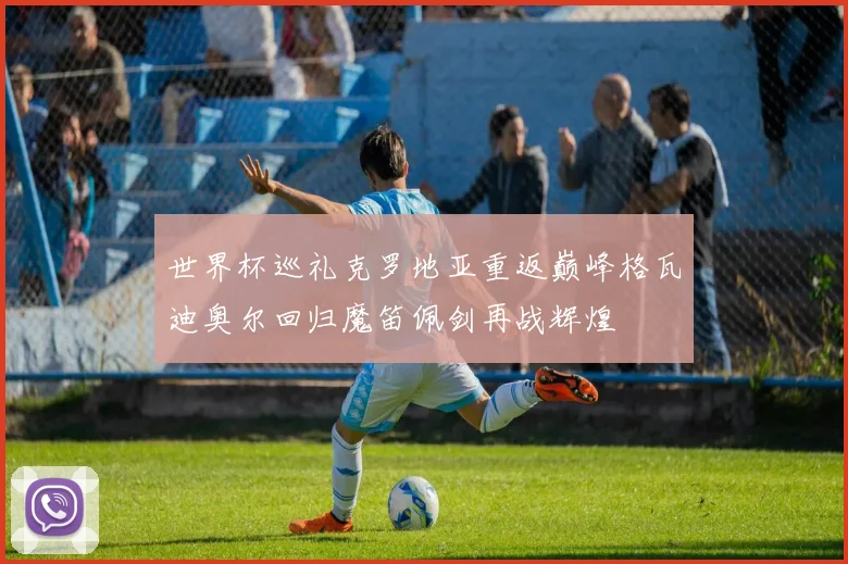 世界杯巡礼克罗地亚重返巅峰格瓦迪奥尔回归魔笛佩剑再战辉煌