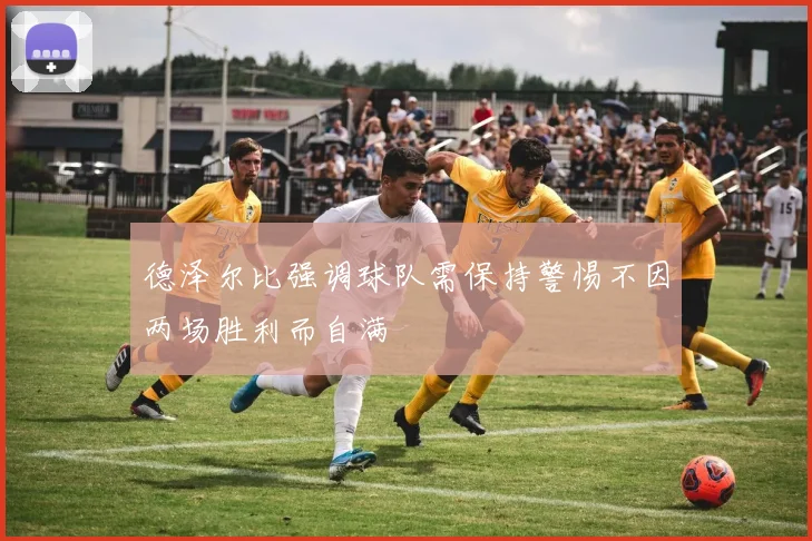 德泽尔比强调球队需保持警惕不因两场胜利而自满