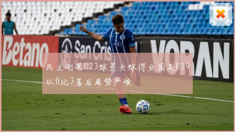 民主刚果U23球员头球得分国足U19以0比3落后局势严峻