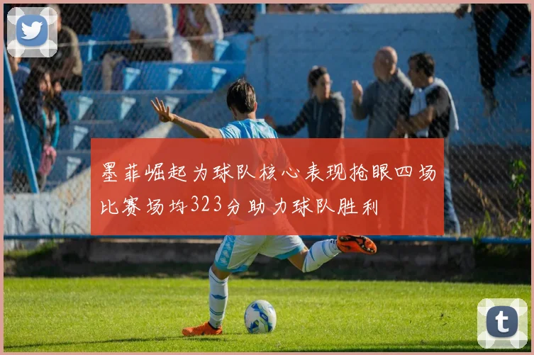墨菲崛起为球队核心表现抢眼四场比赛场均323分助力球队胜利