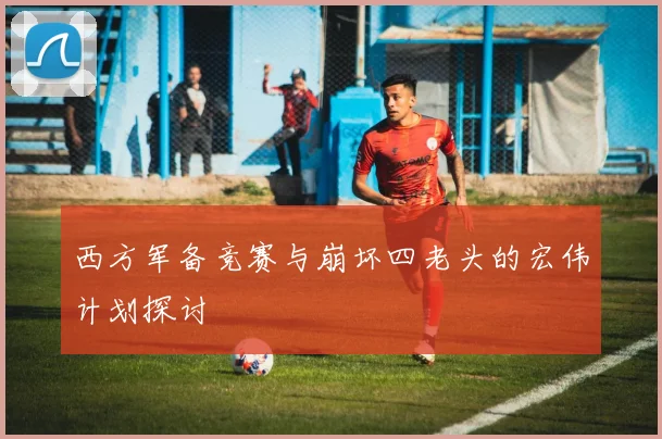 西方军备竞赛与崩坏四老头的宏伟计划探讨