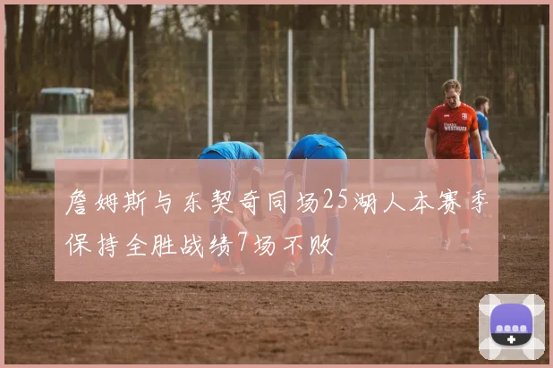 詹姆斯与东契奇同场25湖人本赛季保持全胜战绩7场不败
