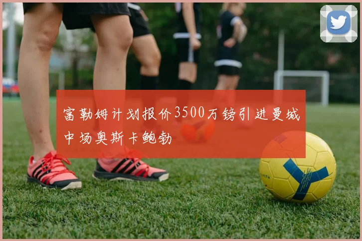 富勒姆计划报价3500万镑引进曼城中场奥斯卡鲍勃