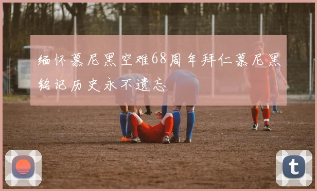 缅怀慕尼黑空难68周年拜仁慕尼黑铭记历史永不遗忘