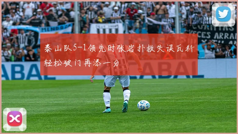 泰山队5-1领先时张岩扑救失误瓦科轻松破门再添一分