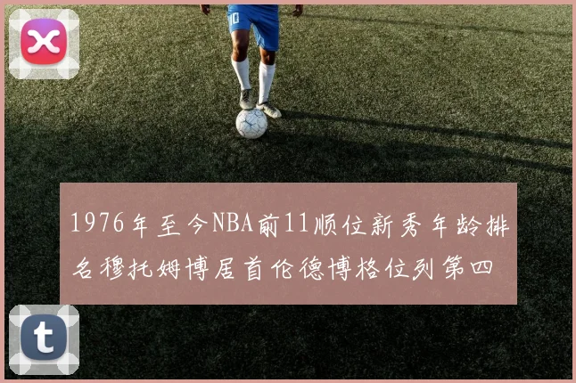 1976年至今NBA前11顺位新秀年龄排名穆托姆博居首伦德博格位列第四