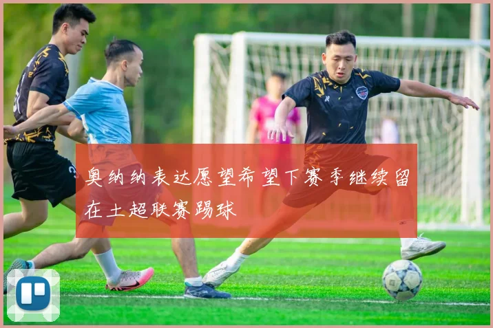 奥纳纳表达愿望希望下赛季继续留在土超联赛踢球