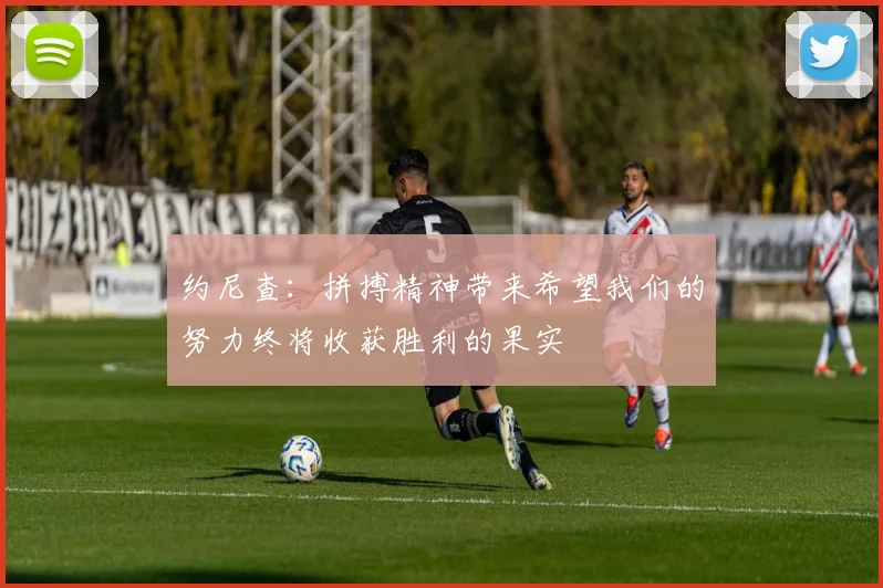 约尼查：拼搏精神带来希望我们的努力终将收获胜利的果实