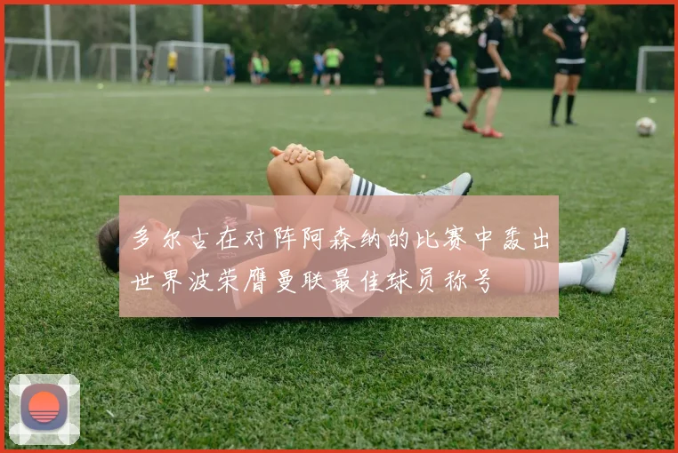 多尔古在对阵阿森纳的比赛中轰出世界波荣膺曼联最佳球员称号