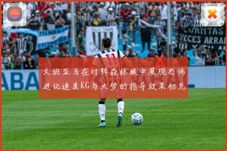 文班亚马在对阵森林狼中展现恐怖进化速度KG与大梦的指导效果初见成效