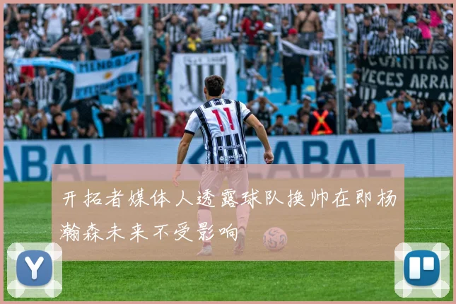 开拓者媒体人透露球队换帅在即杨瀚森未来不受影响