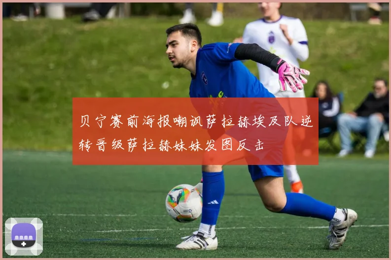 贝宁赛前海报嘲讽萨拉赫埃及队逆转晋级萨拉赫妹妹发图反击