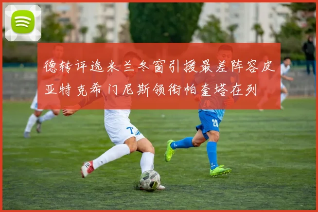 德转评选米兰冬窗引援最差阵容皮亚特克希门尼斯领衔帕奎塔在列