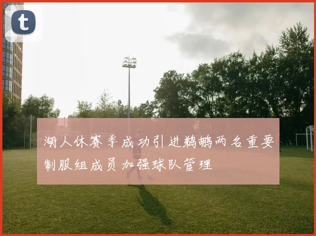 湖人休赛季成功引进鹈鹕两名重要制服组成员加强球队管理