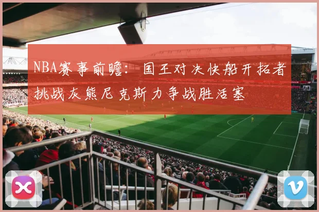 NBA赛事前瞻：国王对决快船开拓者挑战灰熊尼克斯力争战胜活塞