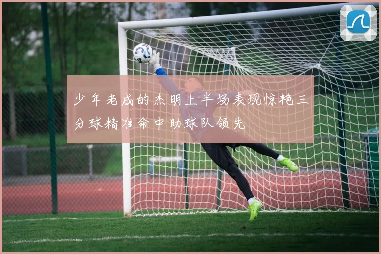 少年老成的杰明上半场表现惊艳三分球精准命中助球队领先