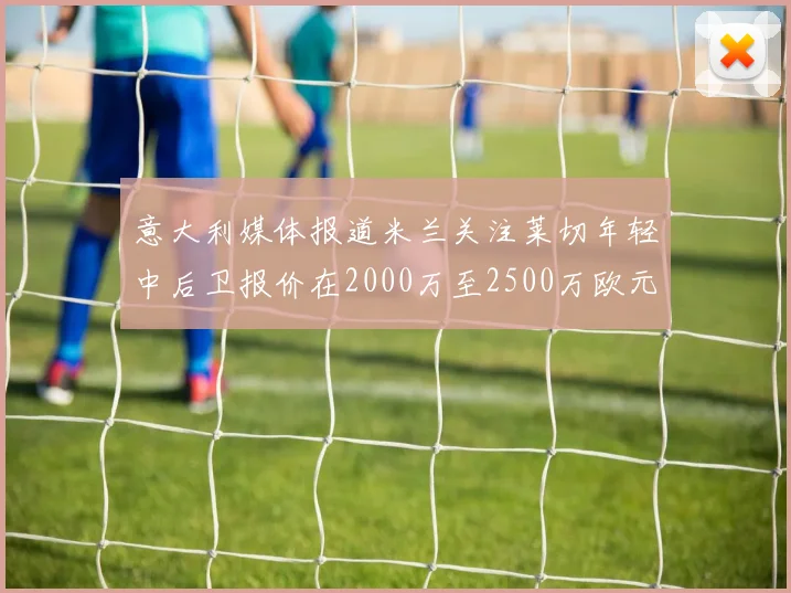 意大利媒体报道米兰关注莱切年轻中后卫报价在2000万至2500万欧元之间