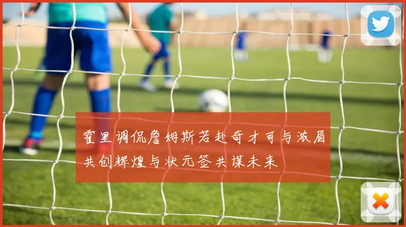霍里调侃詹姆斯若赴奇才可与浓眉共创辉煌与状元签共谋未来