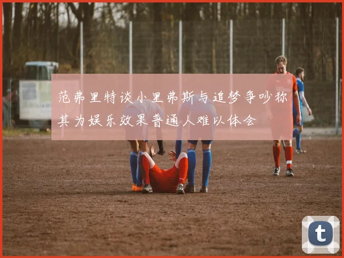 范弗里特谈小里弗斯与追梦争吵称其为娱乐效果普通人难以体会